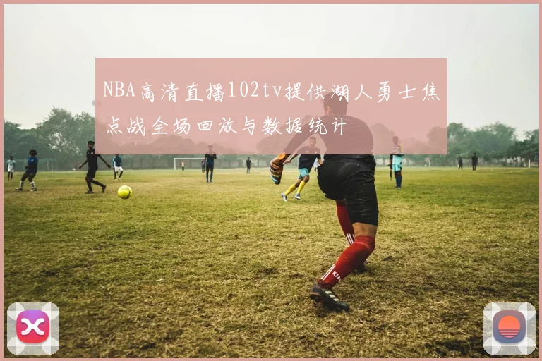 NBA高清直播102tv提供湖人勇士焦点战全场回放与数据统计