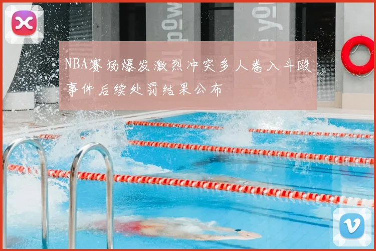 NBA赛场爆发激烈冲突多人卷入斗殴事件后续处罚结果公布