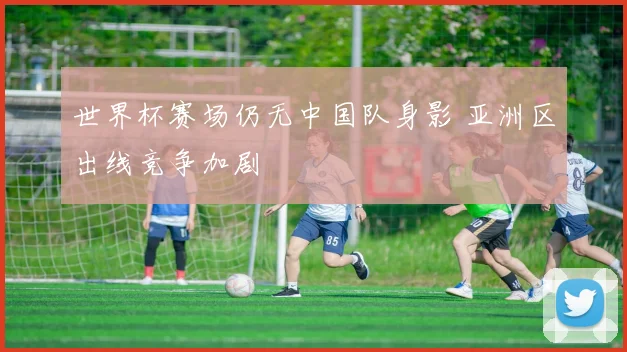 世界杯赛场仍无中国队身影 亚洲区出线竞争加剧