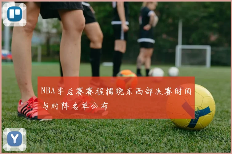 NBA季后赛赛程揭晓东西部决赛时间与对阵名单公布
