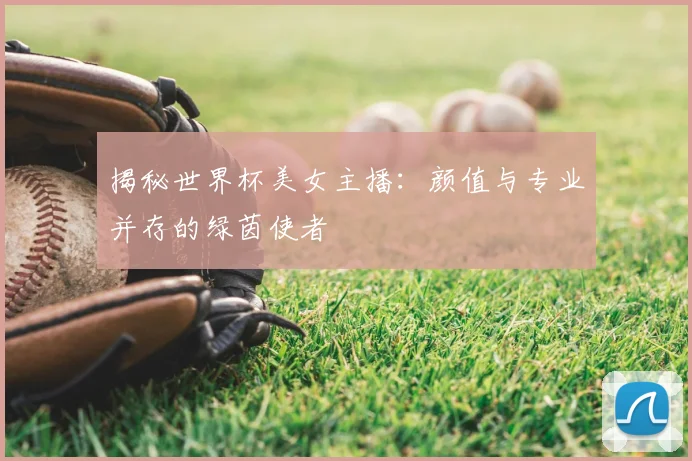 揭秘世界杯美女主播：颜值与专业并存的绿茵使者