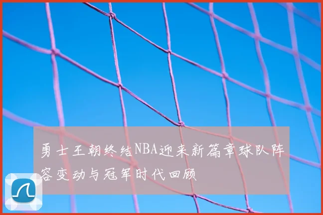 勇士王朝终结NBA迎来新篇章球队阵容变动与冠军时代回顾