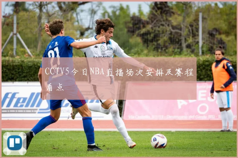 CCTV5今日NBA直播场次安排及赛程看点