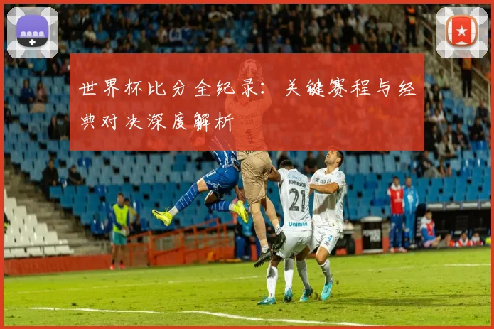 世界杯比分全纪录：关键赛程与经典对决深度解析