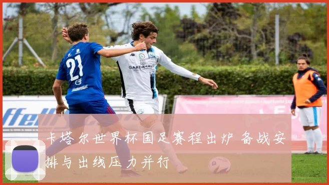 卡塔尔世界杯国足赛程出炉 备战安排与出线压力并行