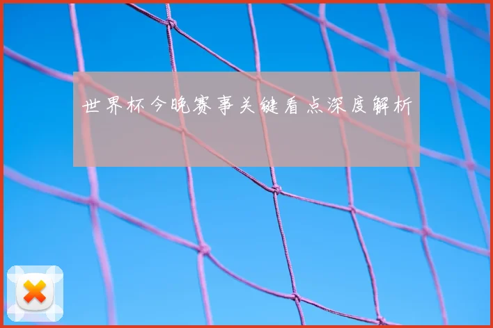 世界杯今晚赛事关键看点深度解析