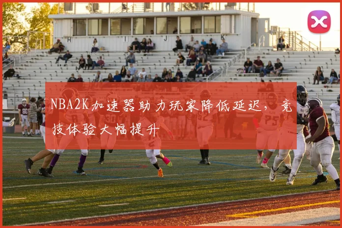 NBA2K加速器助力玩家降低延迟，竞技体验大幅提升