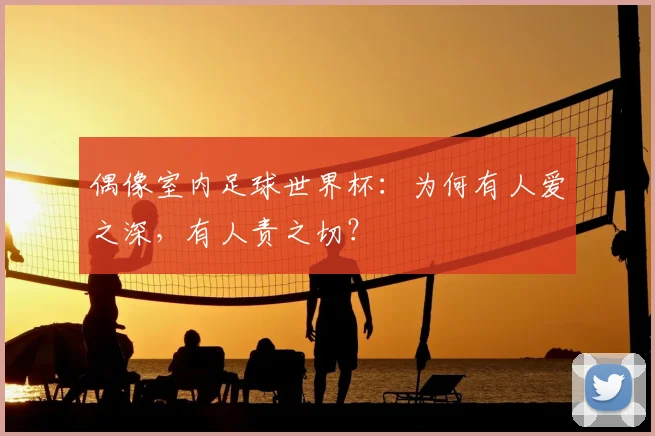 偶像室内足球世界杯：为何有人爱之深，有人责之切？