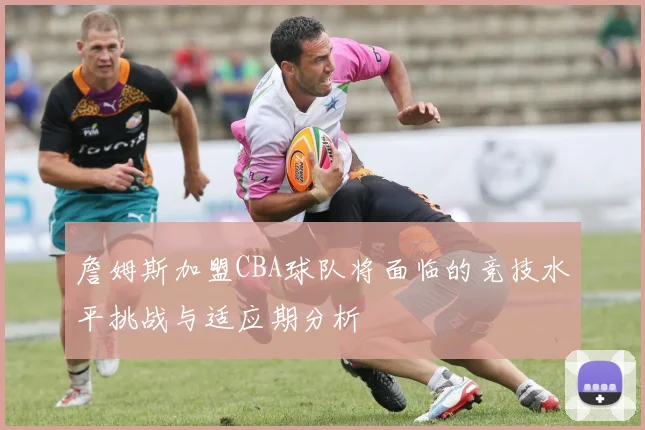 詹姆斯加盟CBA球队将面临的竞技水平挑战与适应期分析