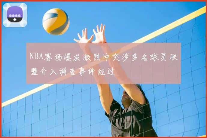 NBA赛场爆发激烈冲突涉多名球员联盟介入调查事件经过