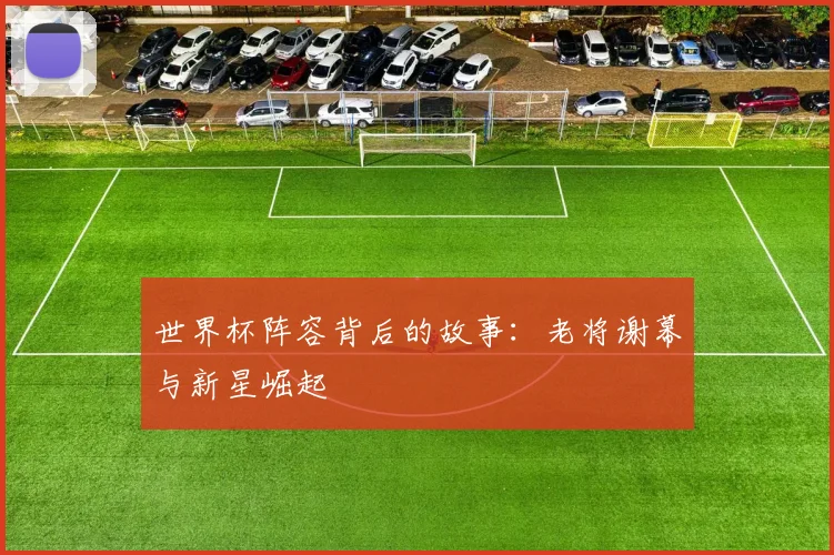 世界杯阵容背后的故事：老将谢幕与新星崛起