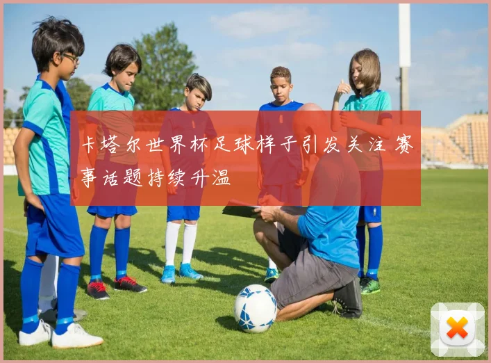 卡塔尔世界杯足球样子引发关注 赛事话题持续升温