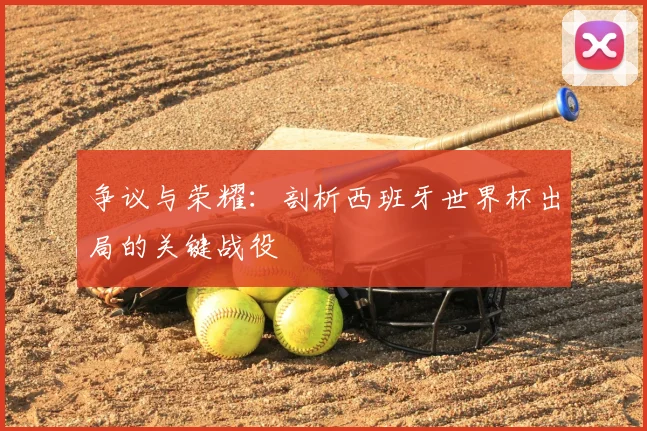 争议与荣耀：剖析西班牙世界杯出局的关键战役