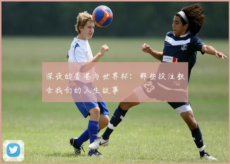 深夜的香港与世界杯：那些投注教会我们的人生故事