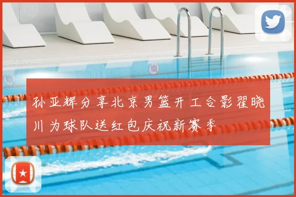 孙亚辉分享北京男篮开工合影翟晓川为球队送红包庆祝新赛季