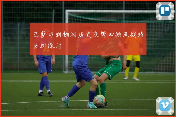 巴萨与利物浦历史交锋回顾及战绩分析探讨
