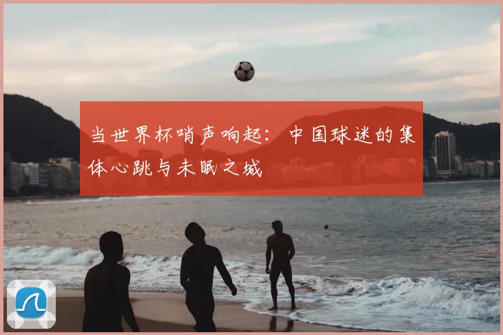 当世界杯哨声响起：中国球迷的集体心跳与未眠之城