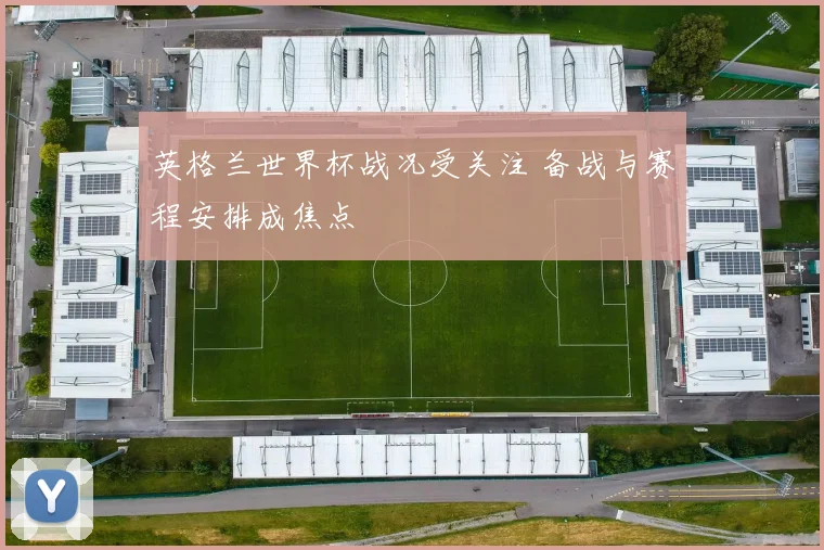 英格兰世界杯战况受关注 备战与赛程安排成焦点